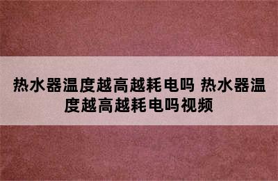 热水器温度越高越耗电吗 热水器温度越高越耗电吗视频